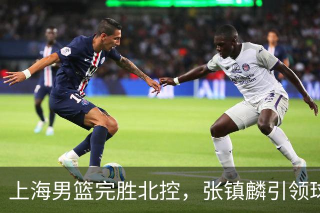 上海男篮完胜北控，张镇麟引领球队取得两连胜
